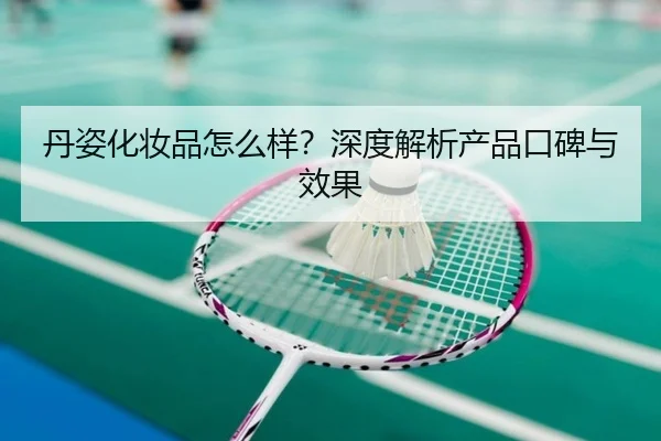 丹姿化妆品怎么样?深度解析产品口碑与效果