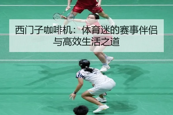 西门子咖啡机：体育迷的赛事伴侣与高效生活之道